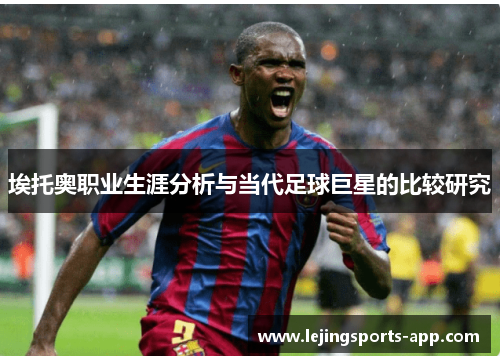 埃托奥职业生涯分析与当代足球巨星的比较研究