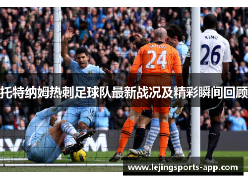 托特纳姆热刺足球队最新战况及精彩瞬间回顾 托特纳姆热刺足球队最新战况及精彩瞬间回顾