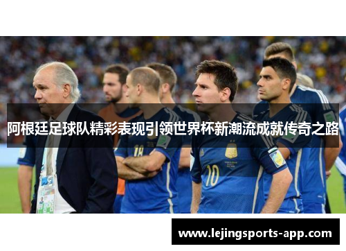 阿根廷足球队精彩表现引领世界杯新潮流成就传奇之路 阿根廷足球队精彩表现引领世界杯新潮流成就传奇之路