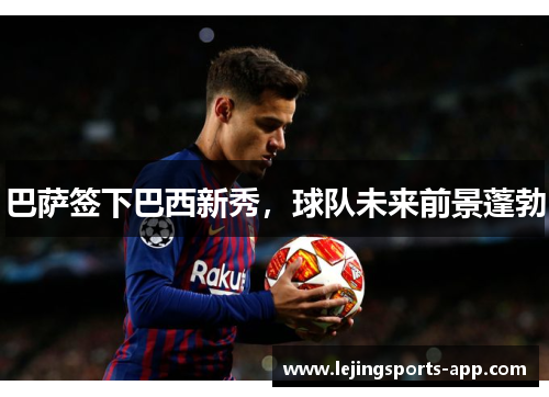 巴萨签下巴西新秀，球队未来前景蓬勃