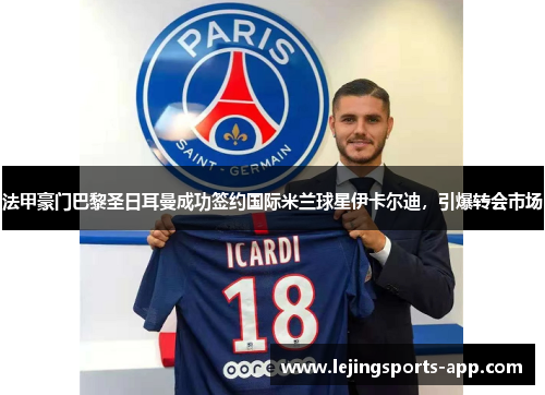 法甲豪门巴黎圣日耳曼成功签约国际米兰球星伊卡尔迪，引爆转会市场