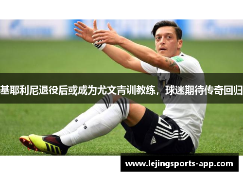 基耶利尼退役后或成为尤文青训教练，球迷期待传奇回归