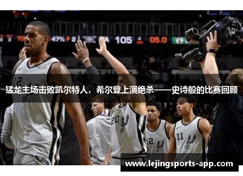 猛龙主场击败凯尔特人，希尔登上演绝杀——史诗般的比赛回顾