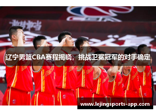 辽宁男篮CBA赛程揭晓，挑战卫冕冠军的对手确定