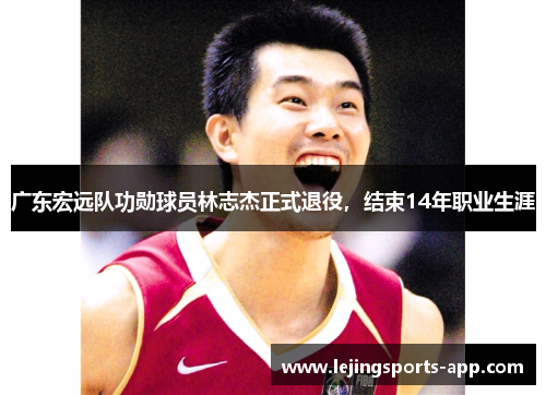广东宏远队功勋球员林志杰正式退役，结束14年职业生涯