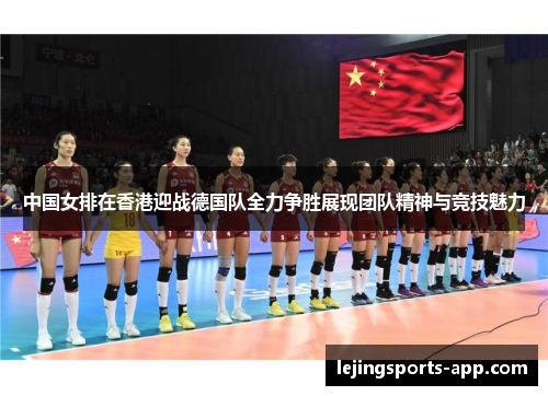 中国女排在香港迎战德国队全力争胜展现团队精神与竞技魅力