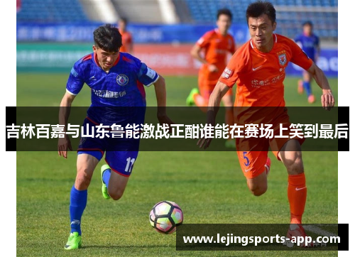 吉林百嘉与山东鲁能激战正酣谁能在赛场上笑到最后