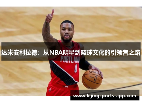 达米安利拉德：从NBA明星到篮球文化的引领者之路