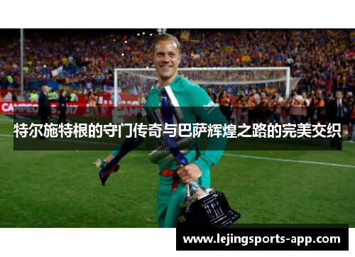 特尔施特根的守门传奇与巴萨辉煌之路的完美交织